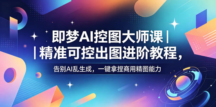 即梦AI控图大师课|精准可控出图进阶教程,告别AI乱生成,一键拿捏商用精图能力-九九网创