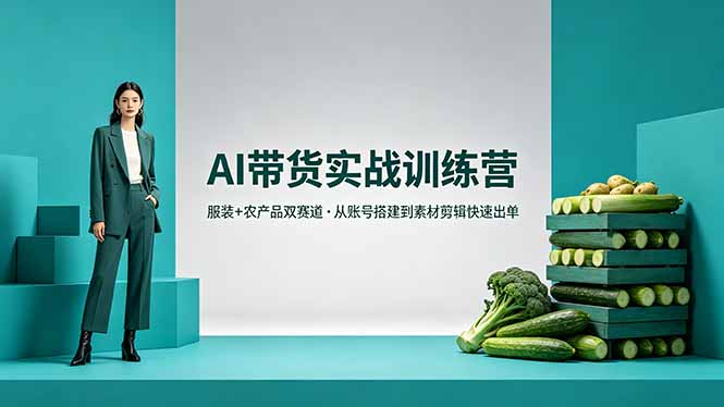 AI带货实战训练营，服装+农产品双赛道，从账号搭建到素材剪辑快速出单-九九网创