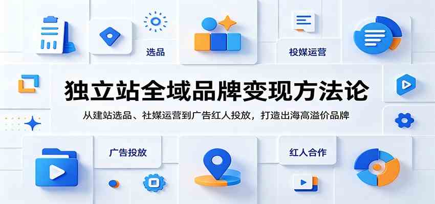 独立站全域品牌变现方法论：从建站选品、社媒运营到广告红人投放，打造出海高溢价品牌-九九网创