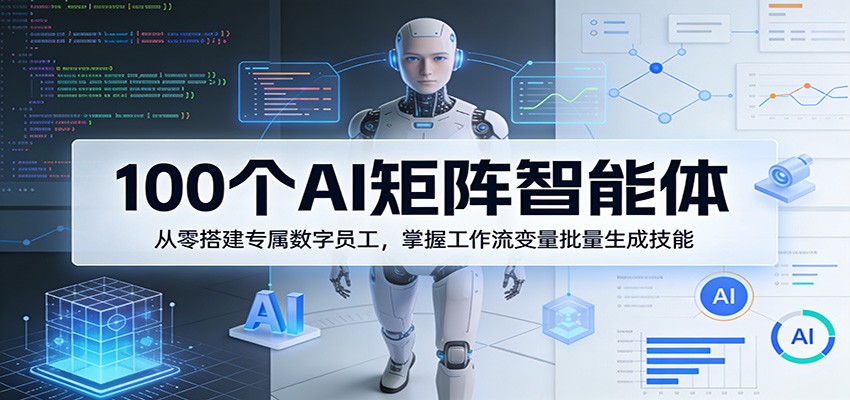 100个AI矩阵智能体，从零搭建专属数字员工，掌握工作流变量批量生成技能-九九网创