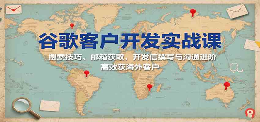 谷歌客户开发实战课:搜索技巧、邮箱获取,开发信撰写与沟通进阶,高效获海外客户-九九网创