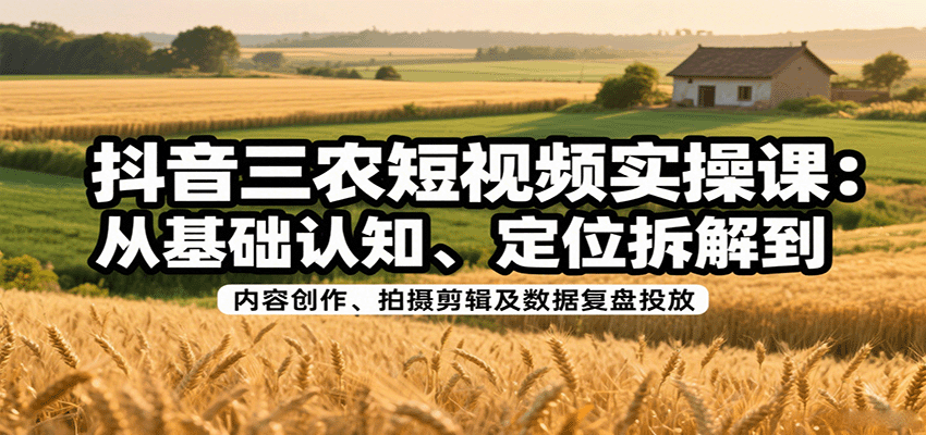 抖音三农短视频实操课：从基础认知、定位拆解到内容创作、拍摄剪辑及数据复盘投放-九九网创