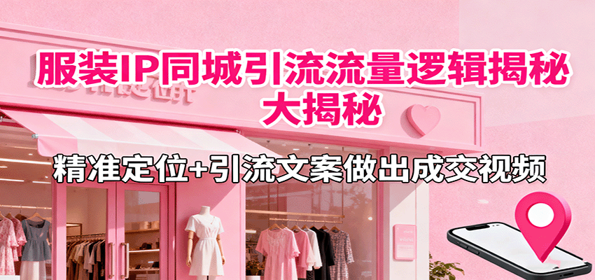 服装IP同城引流流量逻辑大揭秘，精准定位+引流文案做出成交视频-九九网创