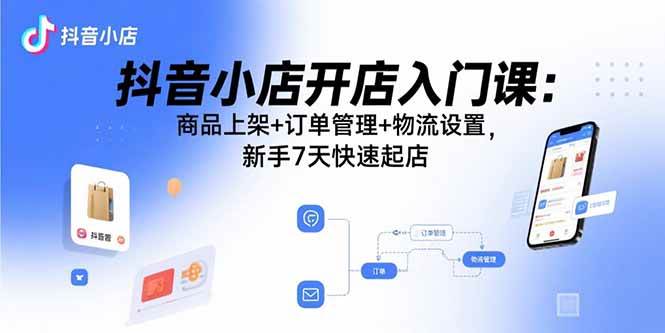 （15947期）抖音小店开店入门课：商品上架+订单管理+物流设置，新手7天快速起店-九九网创