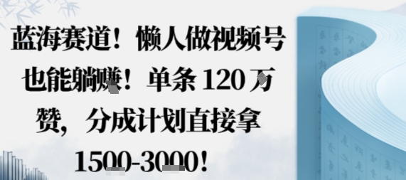 蓝海赛道，懒人做视频号也能躺挣，单条120W赞，分成计划直接拿1.5k，不用拍不用剪-九九网创