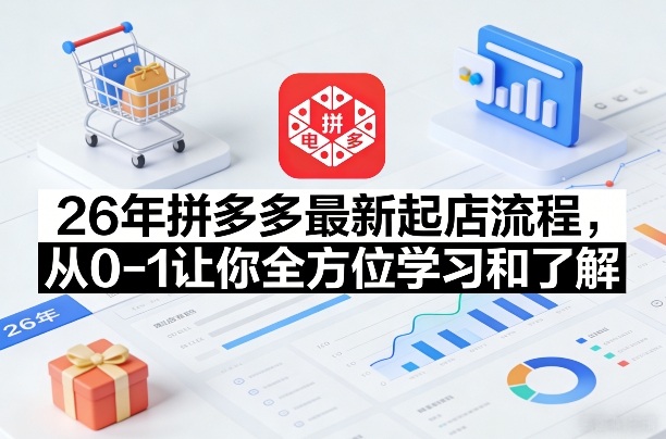 26年拼多多最新起店流程，从0-1让你全方位学习和了解（07月28日更新）-九九网创
