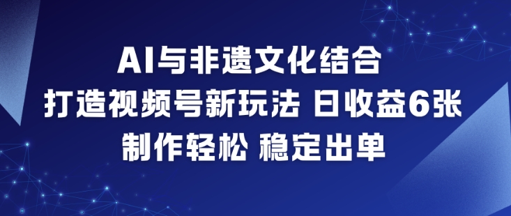 AI与非遗文化结合,打造视频号新玩法,日收益6张,制作轻松,稳定出单-九九网创