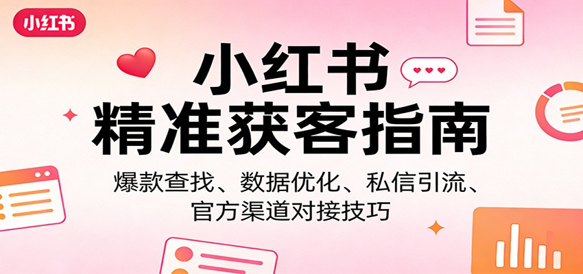 小红书精准获客指南：爆款查找、数据优化、私信引流、官方渠道对接技巧-九九网创