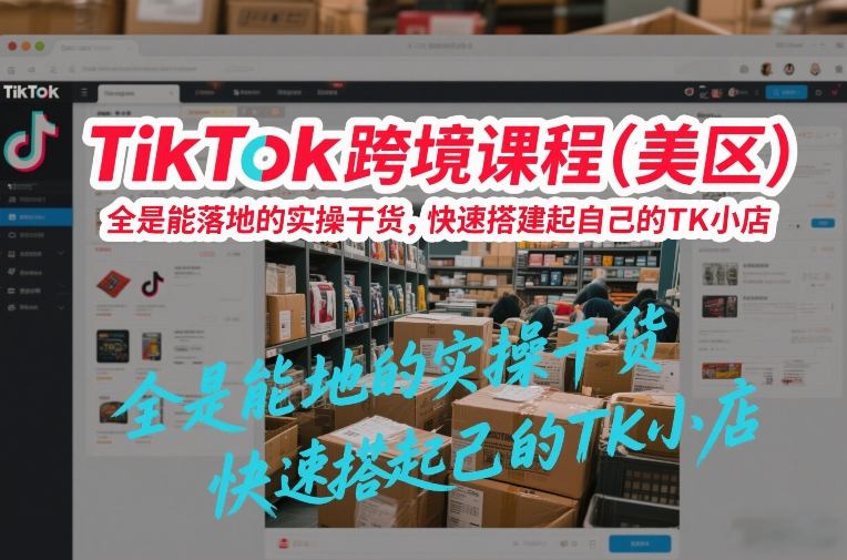 TikTok跨境课程(美区)，全是能落地的实操干货，快速搭建起自己的TK小店-九九网创