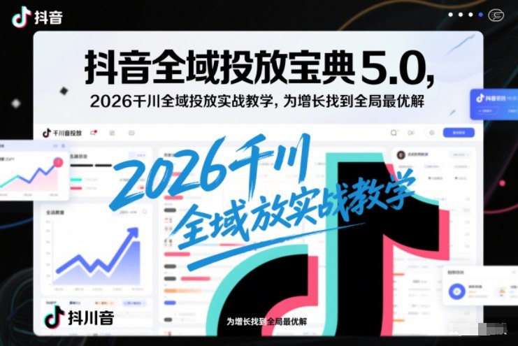 抖音全域投放宝典5.0，2026千川全域投放实战教学，为增长找到全局最优解-九九网创
