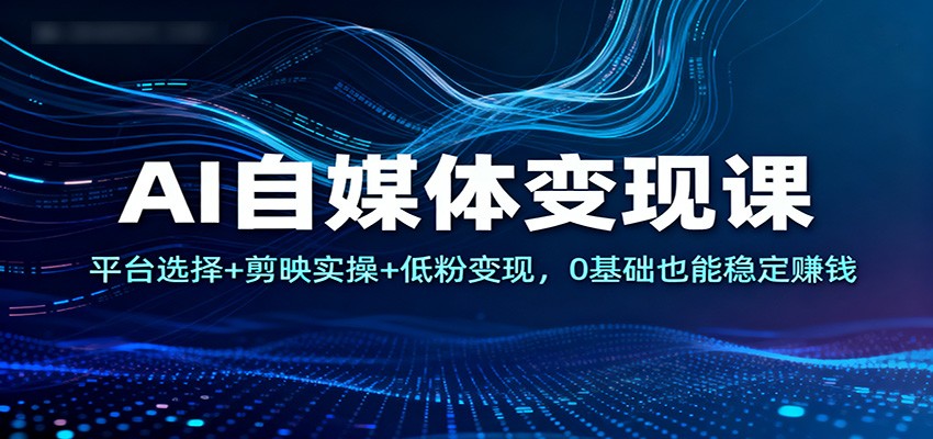 AI自媒体变现课：平台选择+剪映实操+低粉变现，0基础也能稳定赚钱-九九网创