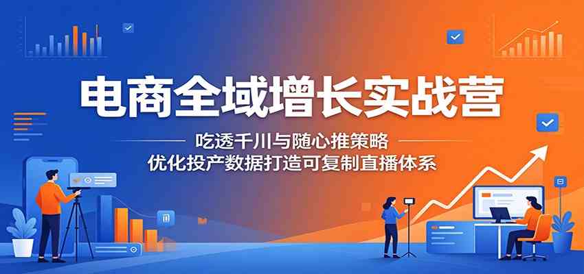 电商全域增长实战营:吃透千川与随心推策略,优化投产数据打造可复制直播体系-九九网创