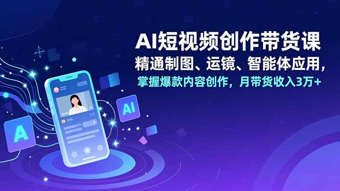 AI短视频创作带货课，精通制图、运镜、智能体应用，掌握爆款内容创作，月带货收入3万+-九九网创