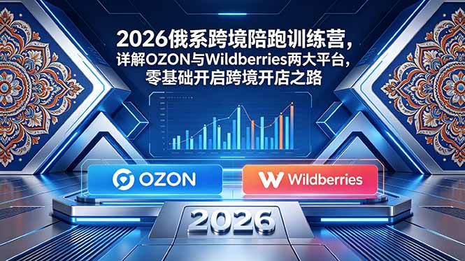（18846期）2026俄系跨境陪跑训练营，详解OZON与Wildberries两大平台，零基础开启跨境开店之路-九九网创
