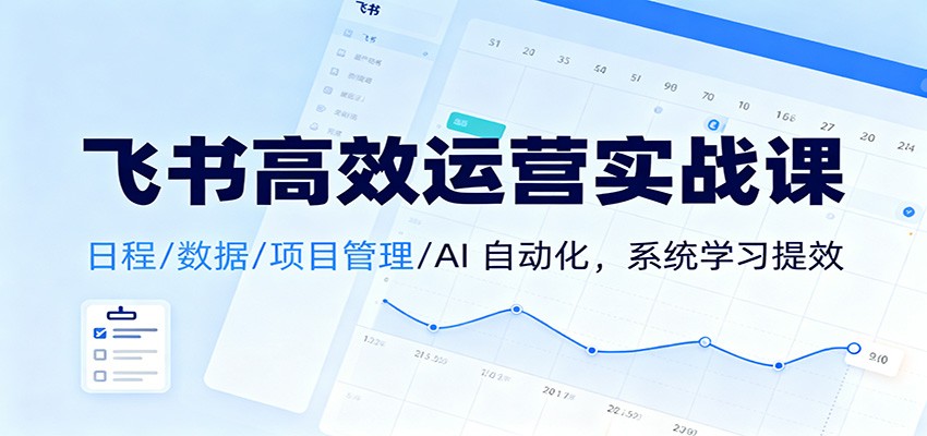 飞书高效运营实战课：日程/数据/项目管理/AI 自动化，系统学习提效-九九网创