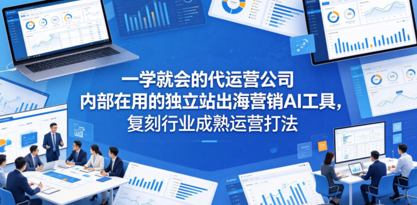 一学就会的代运营公司内部在用的独立站出海营销AI工具,复刻行业成熟运营打法-九九网创