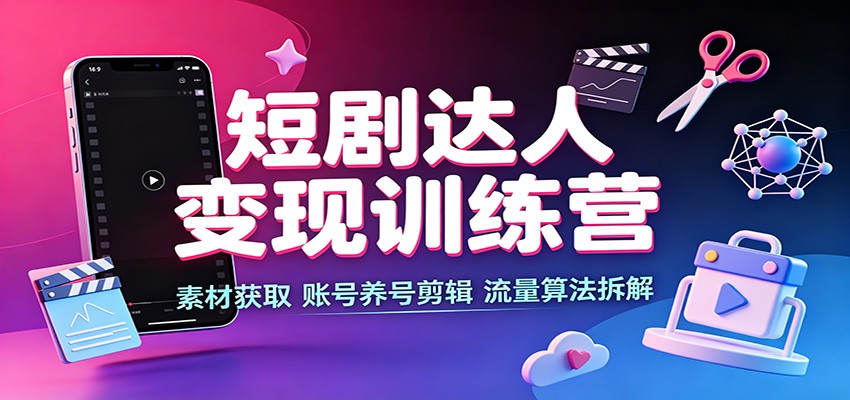 短剧达人变现训练营：素材获取，账号养号剪辑，流量算法拆解-九九网创
