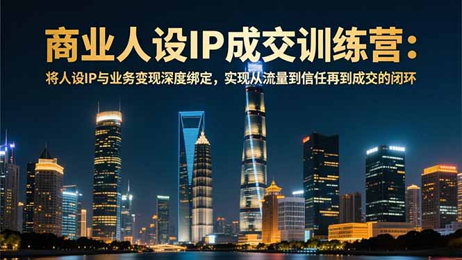 商业人设IP成交训练营-12月：将人设IP与业务变现深度绑定，从流量到信任再到成交闭环-九九网创