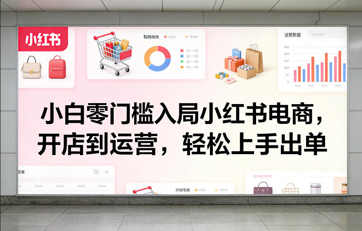 小白零门槛入局小红书电商，开店到运营，轻松上手出单-九九网创