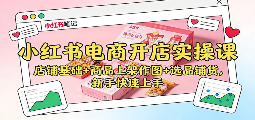 小红书电商开店实操课：店铺基础+商品上架作图+选品铺货，新手快速上手-九九网创