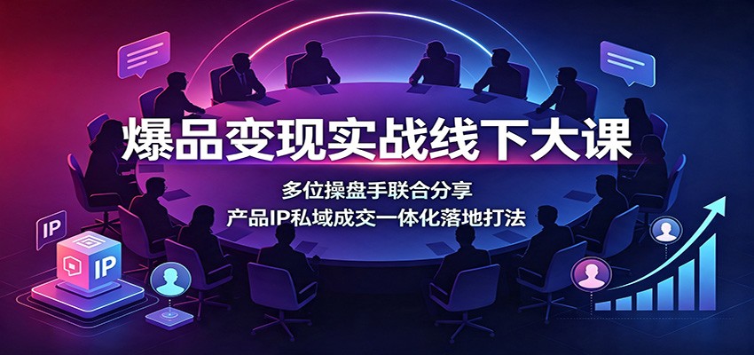 爆品变现实战线下大课：多位操盘手联合分享，产品IP私域成交一体化落地打法-九九网创
