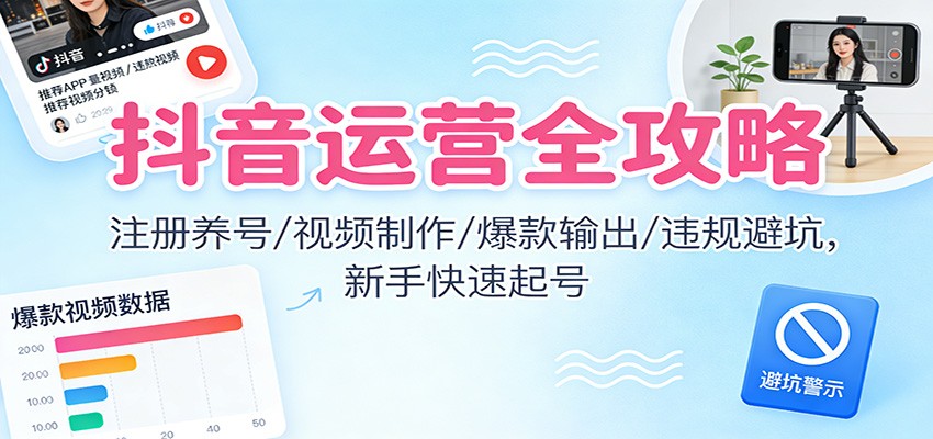 抖音运营全攻略：注册养号/视频制作/爆款输出/违规避坑，新手快速起号-九九网创