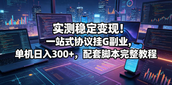 实测稳定变现!一站式协议挂G副业,单机日入300+,配套脚本完整教程【揭秘】-九九网创