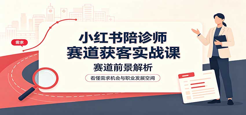 小红书陪诊师赛道获客实战课:赛道前景解析,账号运营,业务流程风控-九九网创