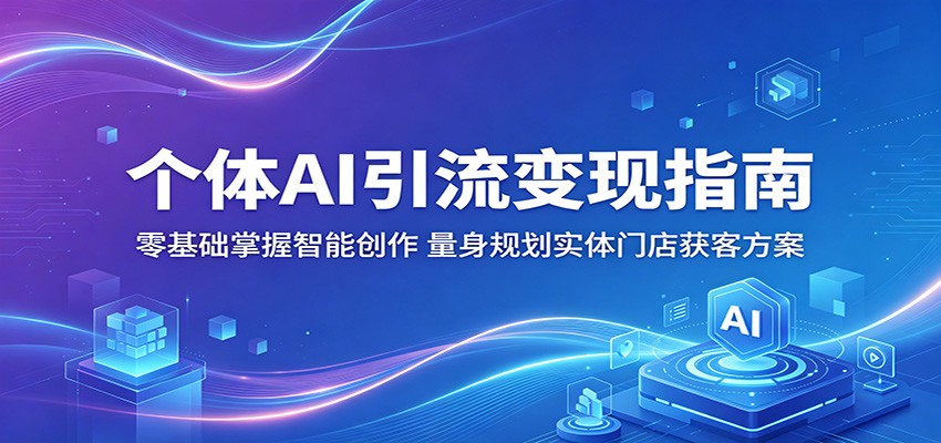 个体AI引流变现指南：零基础掌握智能创作，量身规划实体门店获客方案-九九网创