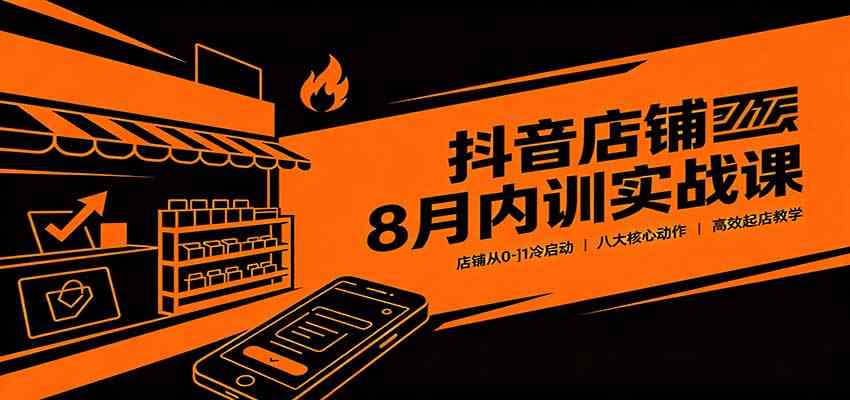 抖音店铺8月内训实战课：店铺从0-1冷启动，八大核心动作高效起店教学-九九网创