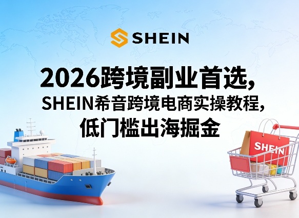 2026跨境副业首选，SHEIN希音跨境电商实操教程，低门槛出海掘金-九九网创