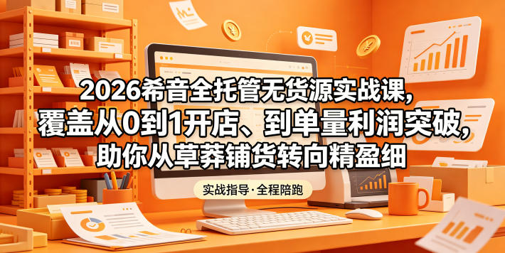2026希音全托管无货源实战课，覆盖从0到1开店、到单量利润突破，助你从草莽铺货转向精细化盈利-九九网创