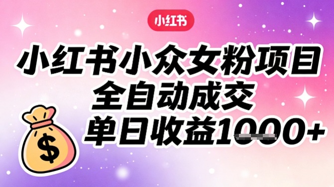 小红书小众女粉项目,全自动成交,单日收益多张-九九网创