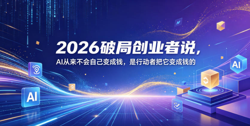 2026破局创业者说,AI从来不会自己变成钱,是行动者把它变成钱的【文档】-九九网创