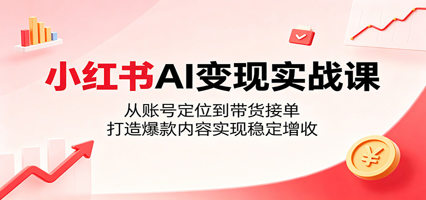 小红书AI变现实战课：从账号定位到带货接单，打造爆款内容实现稳定增收-九九网创