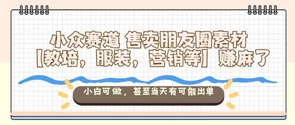 小众赛道售卖朋友圈素材【教培，服装，营销等】賺麻了，小白可做，甚至当天有可能出单-九九网创