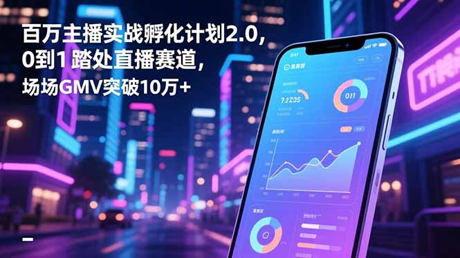 百万主播实战孵化计划2.0，0到1踏入直播赛道，场均GMV突破10万+-九九网创