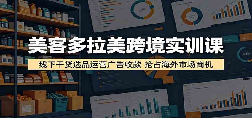 美客多拉美跨境实训课：线下干货选品运营广告收款，抢占海外市场商机-九九网创