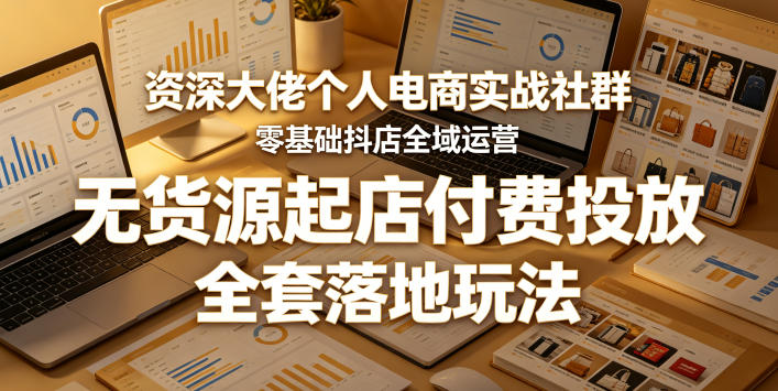 资深大佬个人电商实战社群，零基础抖店全域运营，无货源起店付费投放，全套落地玩法-九九网创