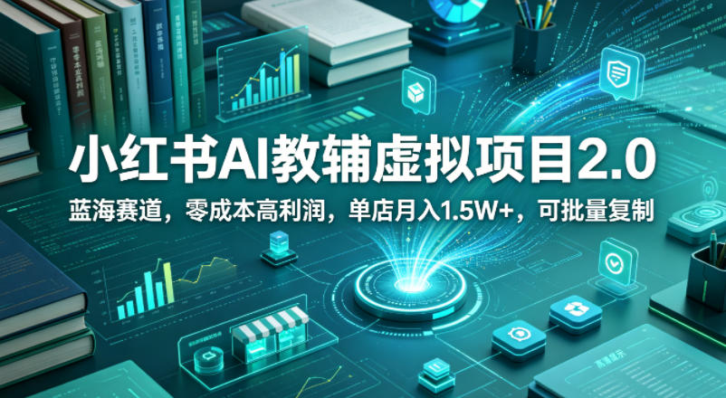 小红书AI教辅虚拟项目2.0，蓝海赛道，零成本高利润，单店月入1.5W+，可批量复制-九九网创