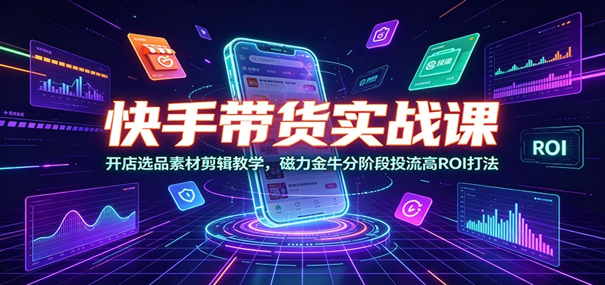 快手带货实战课：开店选品素材剪辑教学，磁力金牛分阶段投流高ROI打法-九九网创