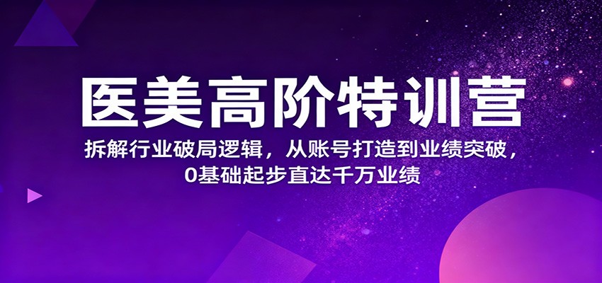 医美高阶特训营，拆解行业破局逻辑，从账号打造到业绩突破，0基础起步直达千万业绩-九九网创