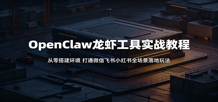 OpenClaw龙虾工具实战教程：从零搭建环境，打通微信飞书小红书全场景落地玩法-九九网创