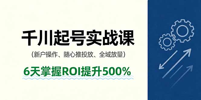 抖音千川起号实战课，新户操作,随心推投放,全域放量，6天掌握ROI提升500%-九九网创