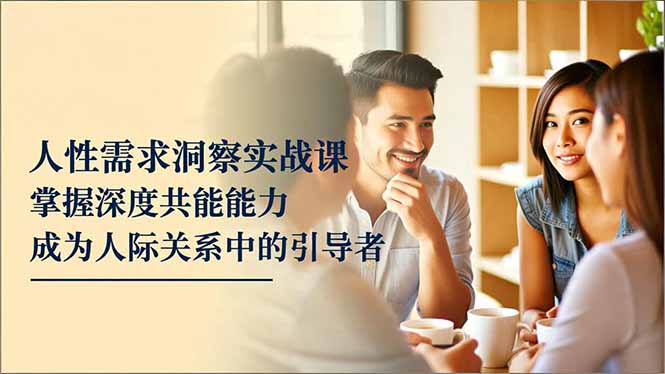 人性需求洞察实战课，掌握深度共感能力，成为人际关系中的引导者-九九网创