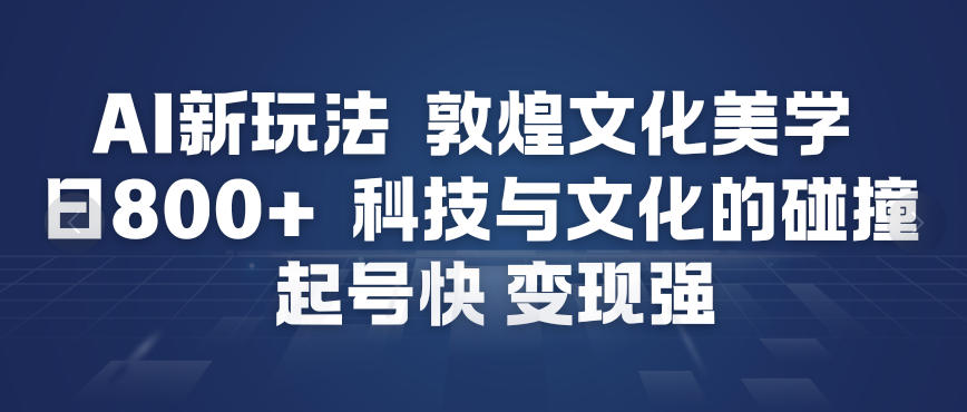 AI新玩法，敦煌文化美学，科技与文化的碰撞，起号快变现强-九九网创