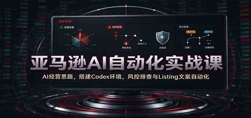 亚马逊AI自动化实战课:AI经营思路,搭建Codex环境,风控排查与Listing文案自动化-九九网创