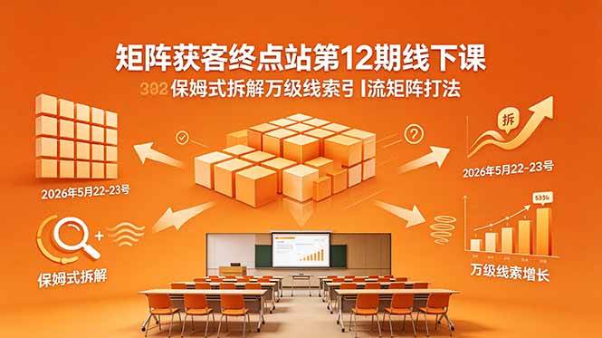 (18603期)矩阵获客终点站第12期线下课 2026年5月22-23号 保姆式拆解万级线索引流矩阵打法-九九网创
