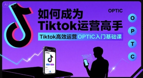如何成为Tiktok运营高手，Tiktok高效运营OPTIC入门基础课-九九网创