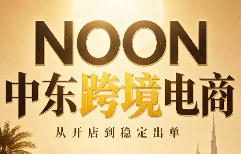 NOON中东跨境电商：从开店到稳定出单(更新2026)
